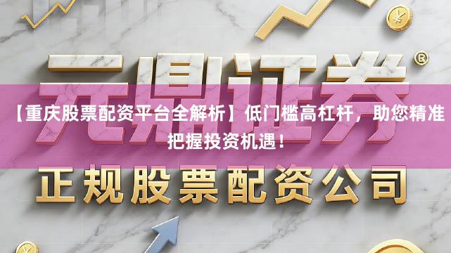 【重庆股票配资平台全解析】低门槛高杠杆，助您精准把握投资机遇！