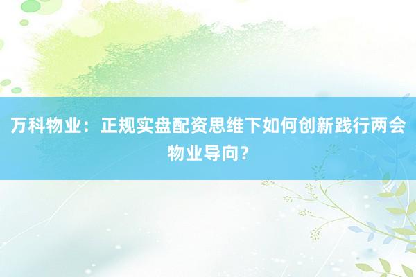 万科物业：正规实盘配资思维下如何创新践行两会物业导向？