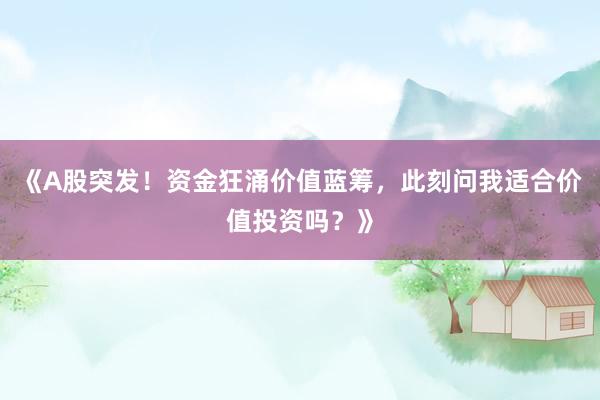 《A股突发！资金狂涌价值蓝筹，此刻问我适合价值投资吗？》