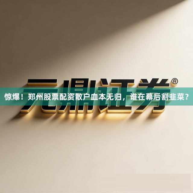 惊爆！郑州股票配资散户血本无归，谁在幕后割韭菜？