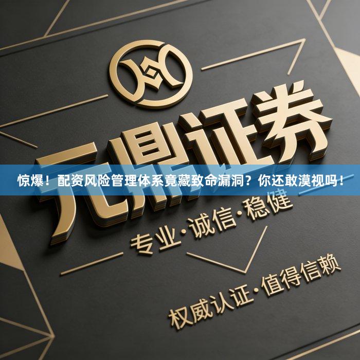 惊爆！配资风险管理体系竟藏致命漏洞？你还敢漠视吗！
