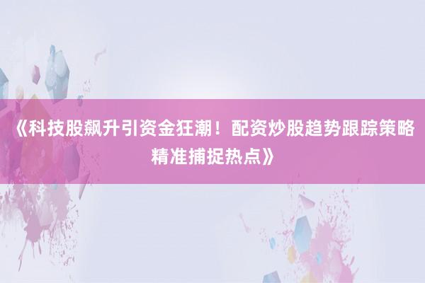 《科技股飙升引资金狂潮!配资炒股趋势跟踪策略精准捕捉热点》