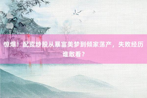 惊爆!配资炒股从暴富美梦到倾家荡产,失败经历谁敢看?