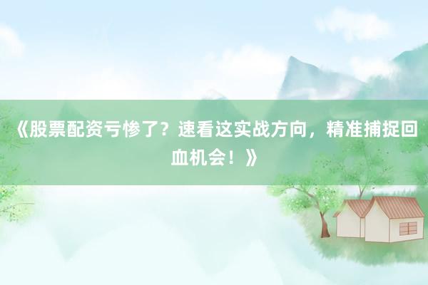 《股票配资亏惨了？速看这实战方向，精准捕捉回血机会！》