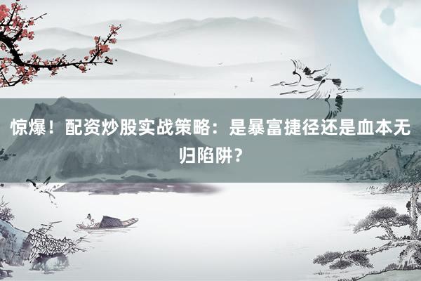 惊爆！配资炒股实战策略：是暴富捷径还是血本无归陷阱？