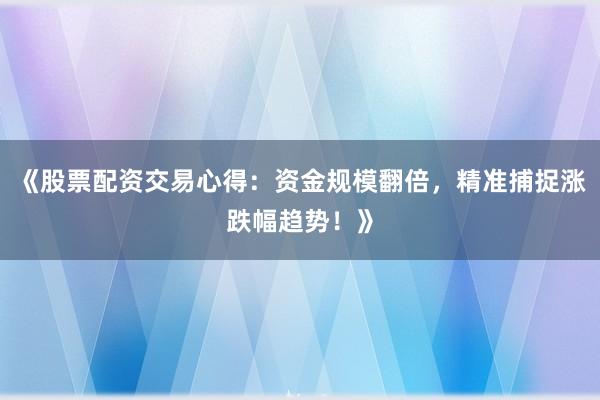 《股票配资交易心得：资金规模翻倍，精准捕捉涨跌幅趋势！》