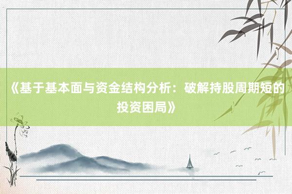 《基于基本面与资金结构分析:破解持股周期短的投资困局》