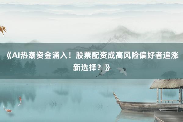 《AI热潮资金涌入！股票配资成高风险偏好者追涨新选择？》