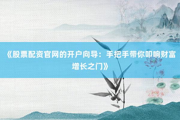 《股票配资官网的开户向导：手把手带你叩响财富增长之门》