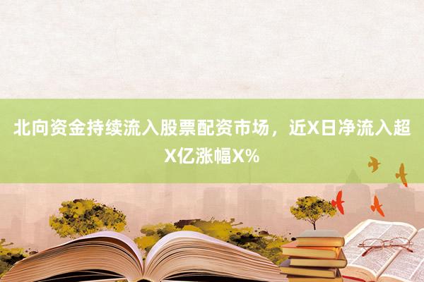 北向资金持续流入股票配资市场，近X日净流入超X亿涨幅X%