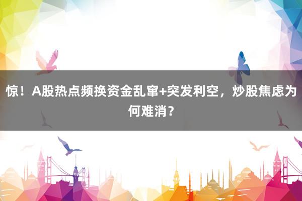 惊！A股热点频换资金乱窜+突发利空，炒股焦虑为何难消？
