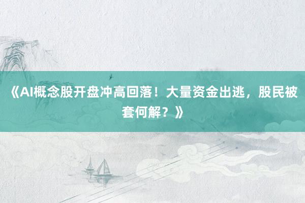 《AI概念股开盘冲高回落！大量资金出逃，股民被套何解？》