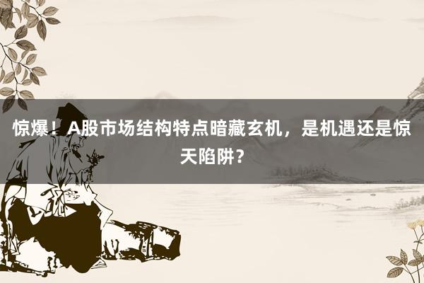 惊爆！A股市场结构特点暗藏玄机，是机遇还是惊天陷阱？