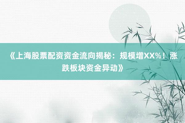 《上海股票配资资金流向揭秘:规模增XX%!涨跌板块资金异动》