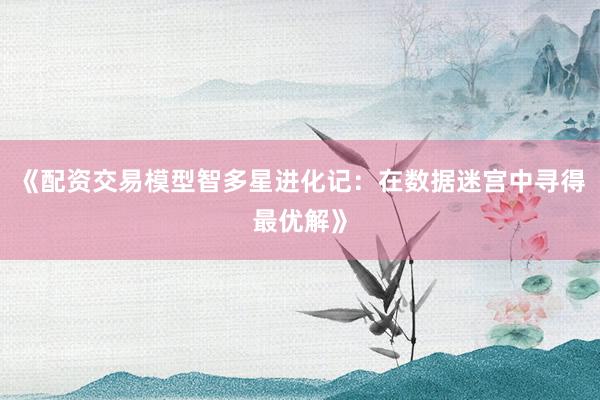 《配资交易模型智多星进化记：在数据迷宫中寻得最优解》