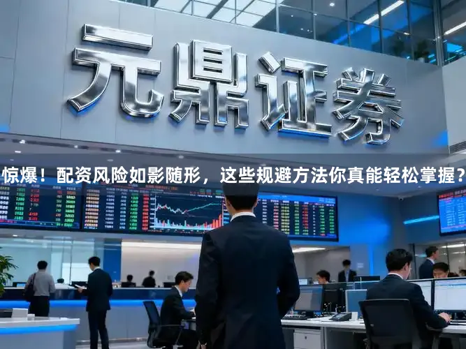惊爆！配资风险如影随形，这些规避方法你真能轻松掌握？