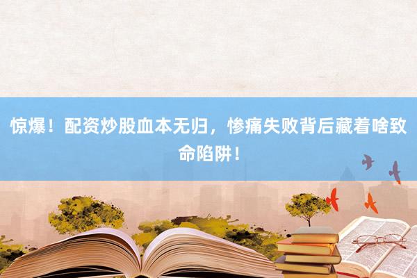惊爆！配资炒股血本无归，惨痛失败背后藏着啥致命陷阱！