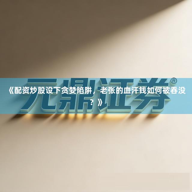 《配资炒股设下贪婪陷阱，老张的血汗钱如何被吞没？》