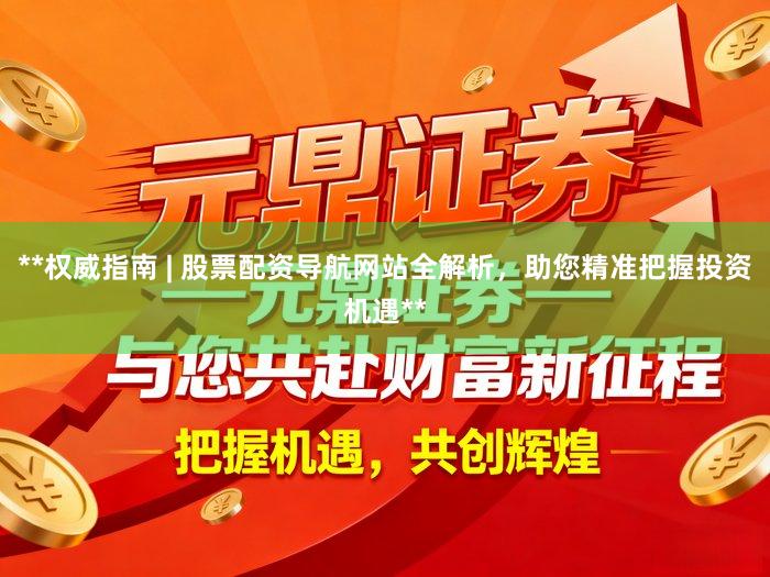 **权威指南 | 股票配资导航网站全解析，助您精准把握投资机遇**