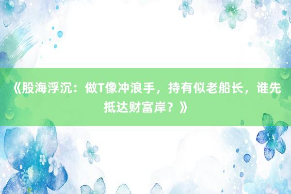 《股海浮沉：做T像冲浪手，持有似老船长，谁先抵达财富岸？》