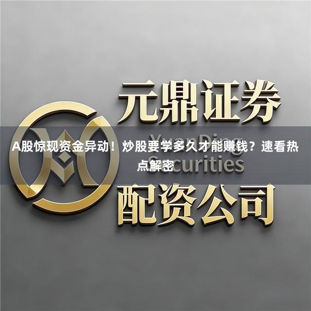 A股惊现资金异动！炒股要学多久才能赚钱？速看热点解密