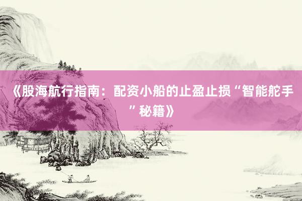 《股海航行指南:配资小船的止盈止损“智能舵手”秘籍》