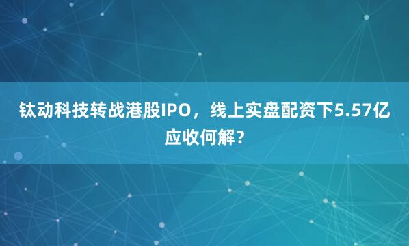 钛动科技转战港股IPO，线上实盘配资下5.57亿应收何解？