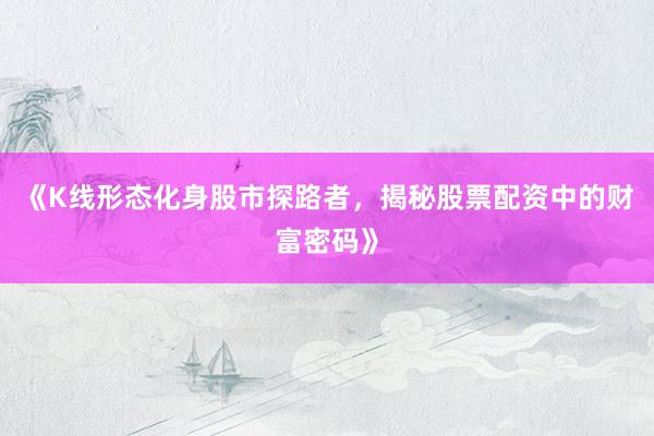 《K线形态化身股市探路者，揭秘股票配资中的财富密码》
