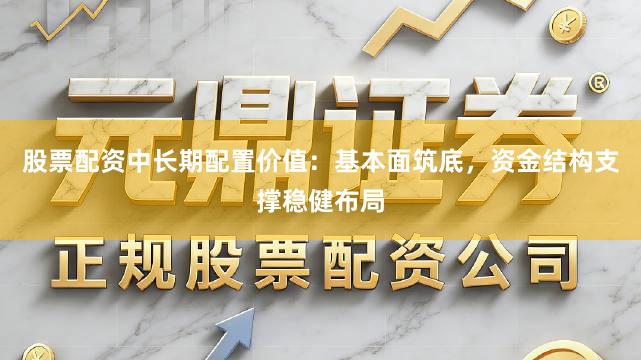 股票配资中长期配置价值：基本面筑底，资金结构支撑稳健布局
