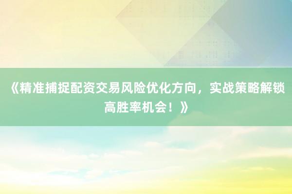 《精准捕捉配资交易风险优化方向，实战策略解锁高胜率机会！》