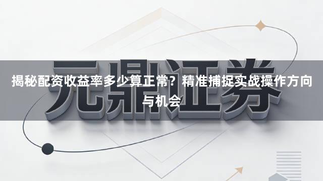 揭秘配资收益率多少算正常？精准捕捉实战操作方向与机会