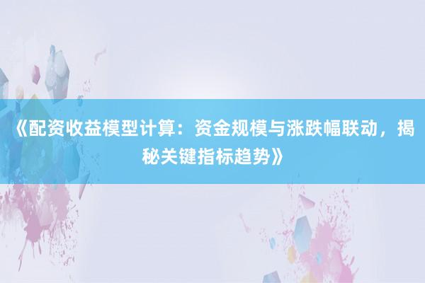 《配资收益模型计算:资金规模与涨跌幅联动,揭秘关键指标趋势》