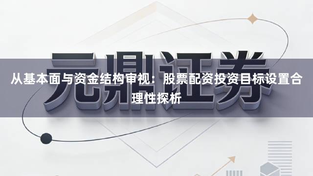 从基本面与资金结构审视:股票配资投资目标设置合理性探析