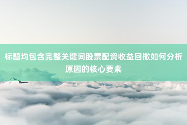 标题均包含完整关键词股票配资收益回撤如何分析原因的核心要素