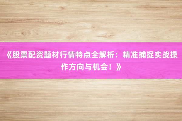 《股票配资题材行情特点全解析：精准捕捉实战操作方向与机会！》