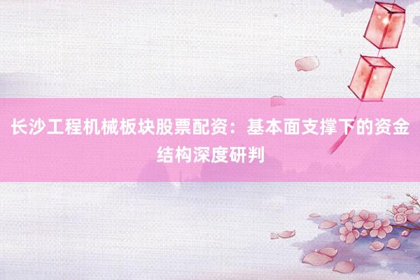 长沙工程机械板块股票配资：基本面支撑下的资金结构深度研判