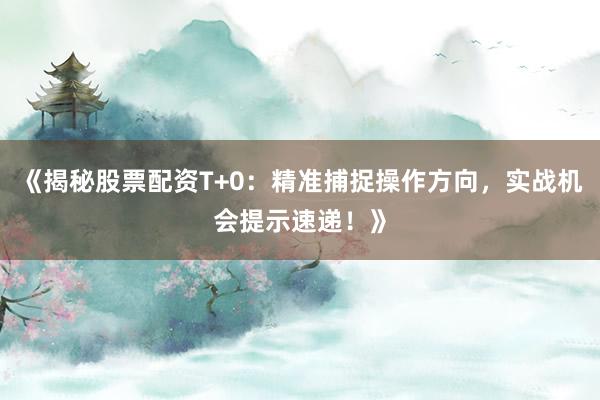 《揭秘股票配资T+0：精准捕捉操作方向，实战机会提示速递！》