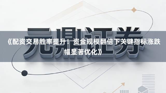 《配资交易胜率提升！资金规模翻倍下关键指标涨跌幅显著优化》