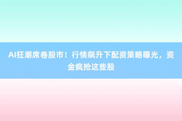 AI狂潮席卷股市！行情飙升下配资策略曝光，资金疯抢这些股