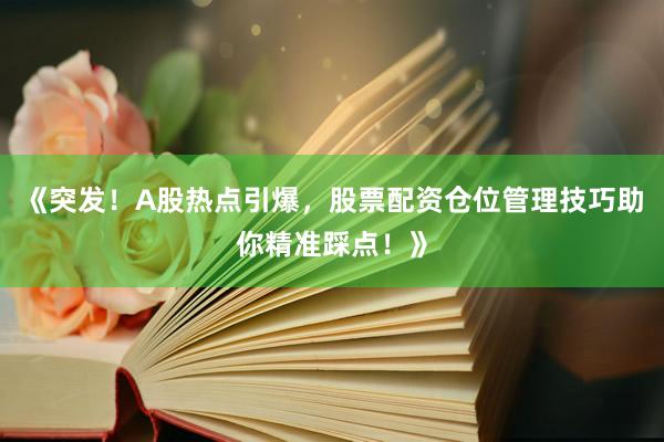 《突发!A股热点引爆,股票配资仓位管理技巧助你精准踩点!》