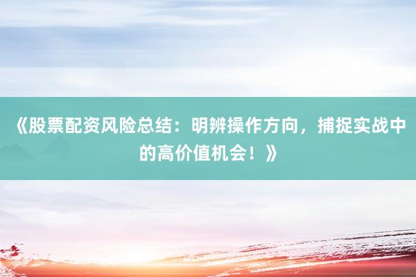《股票配资风险总结：明辨操作方向，捕捉实战中的高价值机会！》