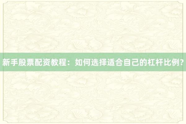 新手股票配资教程：如何选择适合自己的杠杆比例？