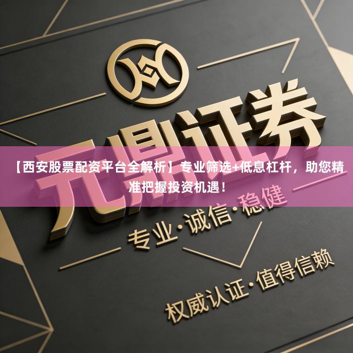 【西安股票配资平台全解析】专业筛选+低息杠杆，助您精准把握投资机遇！