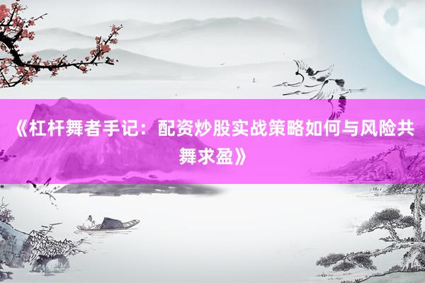 《杠杆舞者手记：配资炒股实战策略如何与风险共舞求盈》
