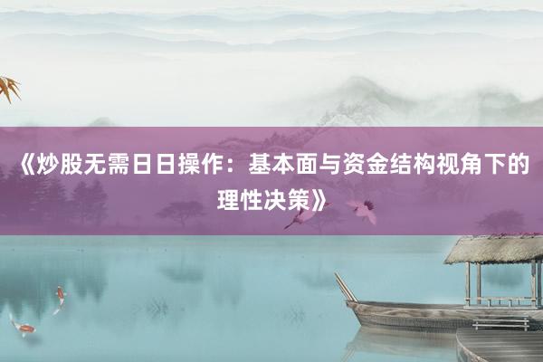 《炒股无需日日操作：基本面与资金结构视角下的理性决策》