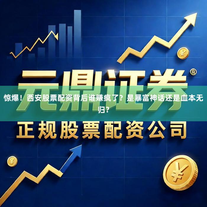 惊爆！西安股票配资背后谁赚疯了？是暴富神话还是血本无归？