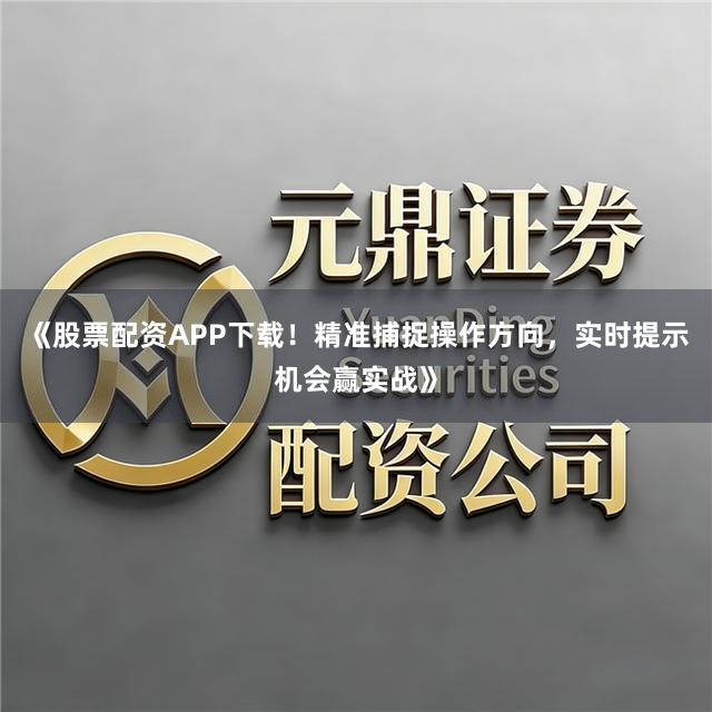 《股票配资APP下载！精准捕捉操作方向，实时提示机会赢实战》