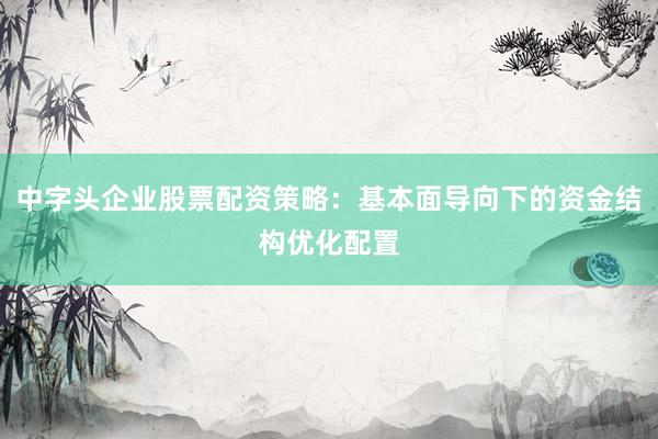 中字头企业股票配资策略：基本面导向下的资金结构优化配置