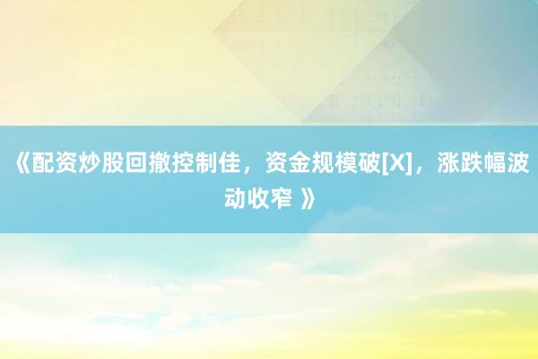 《配资炒股回撤控制佳，资金规模破[X]，涨跌幅波动收窄 》
