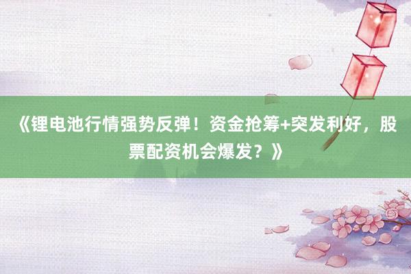 《锂电池行情强势反弹！资金抢筹+突发利好，股票配资机会爆发？》